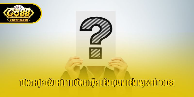 Tổng hợp câu hỏi thường gặp liên quan đến nạp/rút Go88